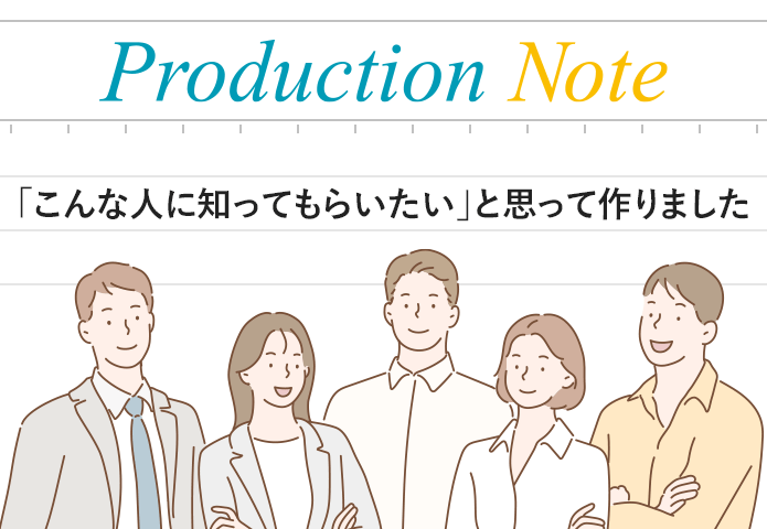 Production Note 「こんな人に知ってもらいたい」と思って作りました