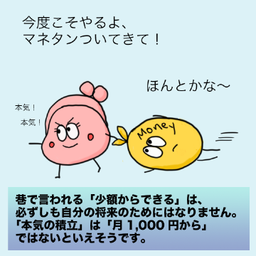 巷で言われる「少額からできる」は、必ずしも自分の将来のためにはなりません。「本気の積立」は「月1,000円から」ではないといえそうです。