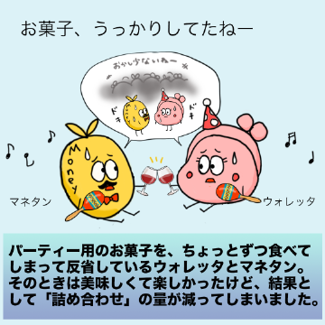 パーティー用のお菓子を、ちょっとずつ食べてしまって反省しているウォレッタとマネタン。そのときは美味しくて楽しかったけど、結果として「詰め合わせ」の量が減ってしまいました。