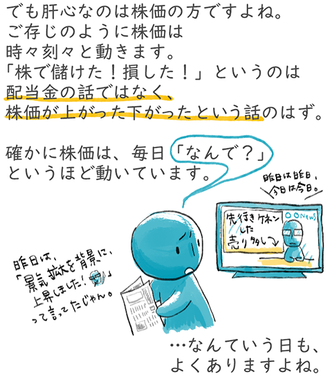 でも肝心なのは株価の方ですよね。ご存じのように株価は時々刻々と動きます。「株で儲けた！損した！」というのは配当金の話ではなく、株価が上がった下がったという話のはず。確かに株価は、毎日「なんで？」というほど動いています。