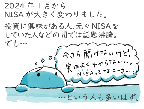 2024年1月からNISAが大きく変わりました。投資に興味がある人、元々NISAをしていた人などの間では話題沸騰。でも今さら聞けないけど、実はよくわからない。という人も多いはず。