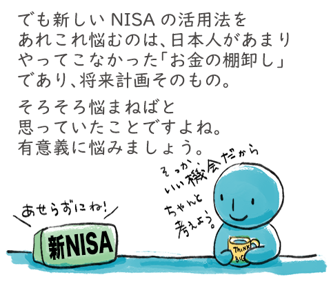 でも新しいNISAの活用法をあれこれ悩むのは日本人があまりやってこなかった「お金の棚卸し」であり、将来計画そのもの。そろそろ悩まねばと思っていたことですよね。有意義に悩みましょう。