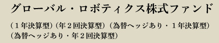 グローバル・ロボティクス株式ファンド（1年決算型）（年2回決算型）（為替ヘッジあり・1年決算型）（為替ヘッジあり・年2回決算型）追加型投信／内外／株式