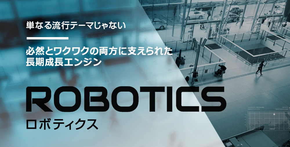 単なる流行テーマじゃない 必然とワクワクの両方に支えられた長期成長エンジン [ ROBOTICS ロボティクス ]