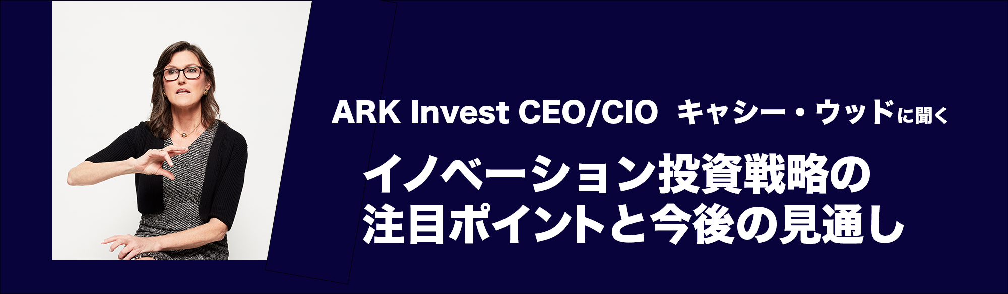 ARK Invest キャシー・ウッドに聞く イノベーション投資戦略の注目ポイントと今後の見通し