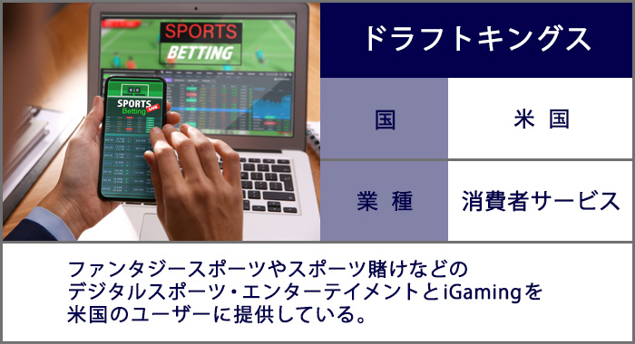 ドラフトキングス：ファンタジースポーツやスポーツ賭けなどのデジタルスポーツ・エンターテイメントとiGamingを米国のユーザーに提供している。