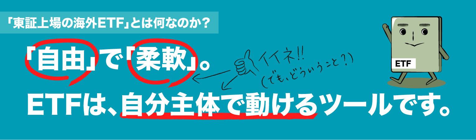 「自由」で「柔軟」。ETFは、自分主体で動けるツールです。