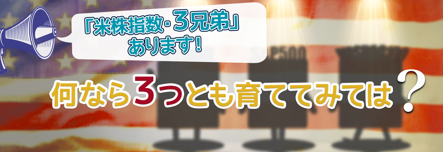 「米株指数・３兄弟」あります。何なら３つとも育ててみては？